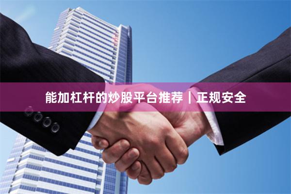 能加杠杆的炒股平台推荐｜正规安全