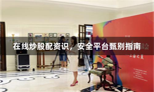 在线炒股配资识，安全平台甄别指南
