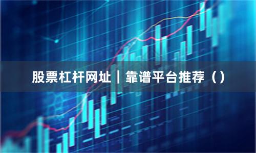 股票杠杆网址|靠谱平台推荐()