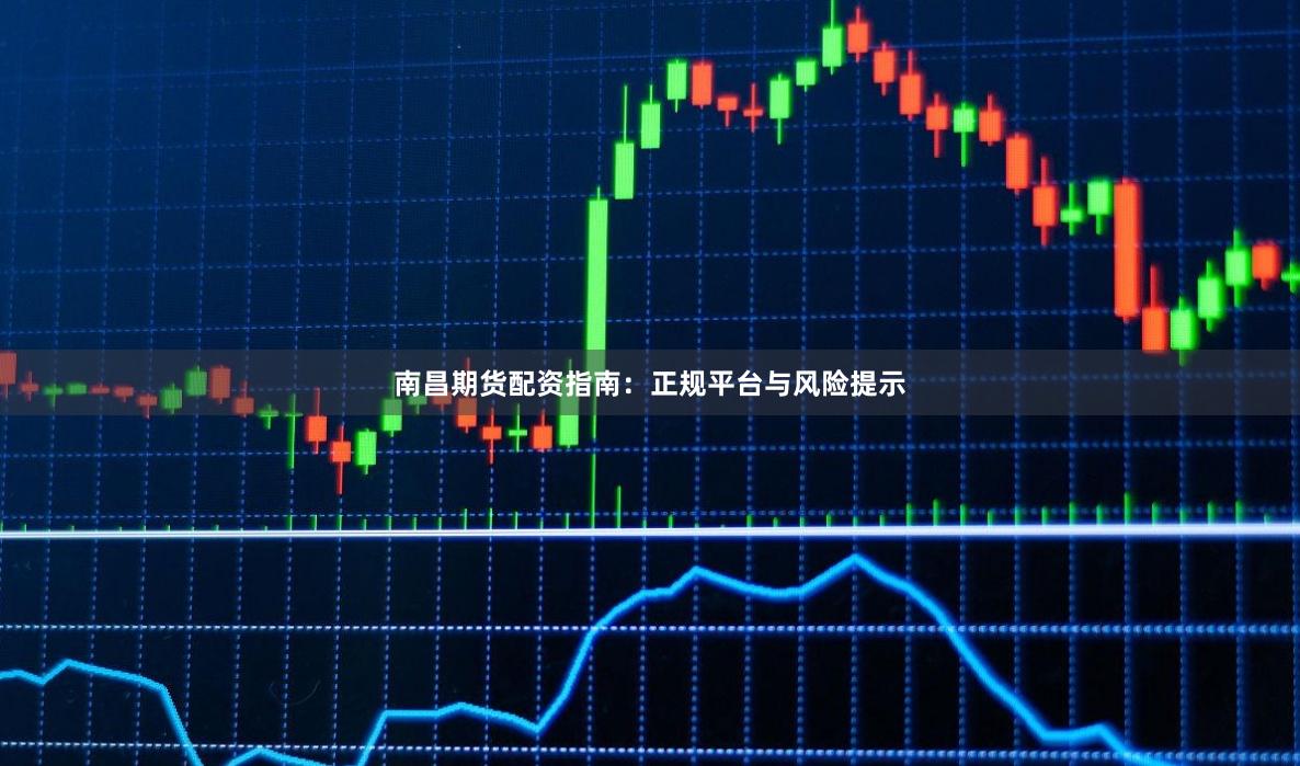 南昌期货配资指南：正规平台与风险提示
