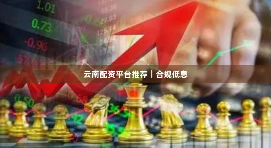 云南配资平台推荐｜合规低息