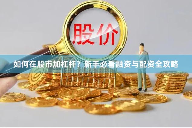 如何在股市加杠杆？新手必看融资与配资全攻略