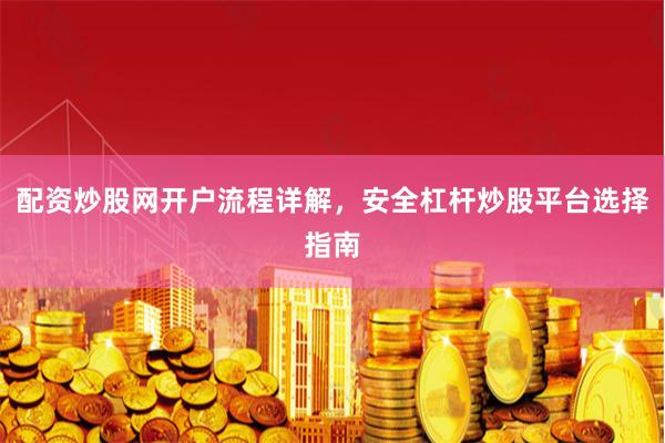 配资炒股网开户流程详解，安全杠杆炒股平台选择指南