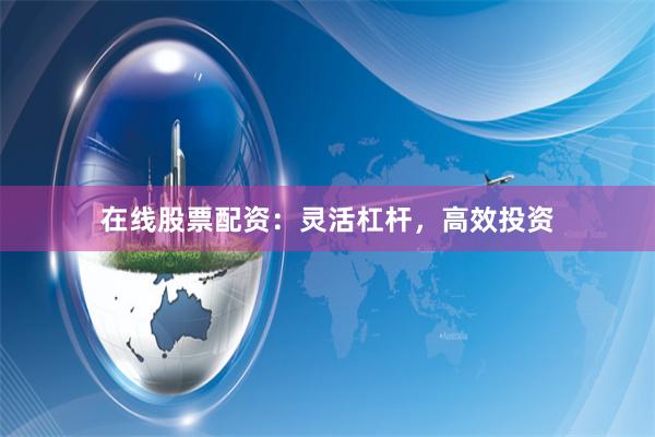 在线股票配资：灵活杠杆，高效投资