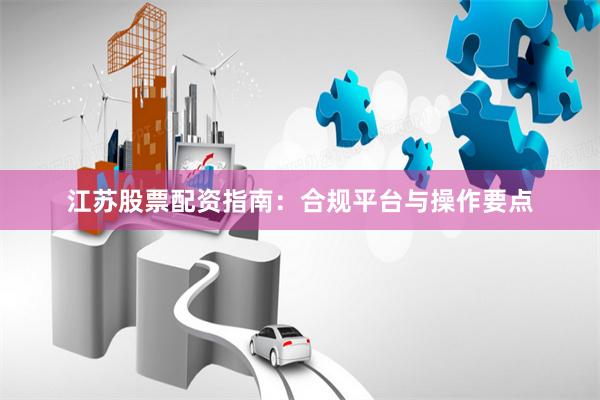 江苏股票配资指南：合规平台与操作要点
