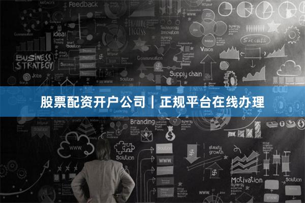 股票配资开户公司｜正规平台在线办理