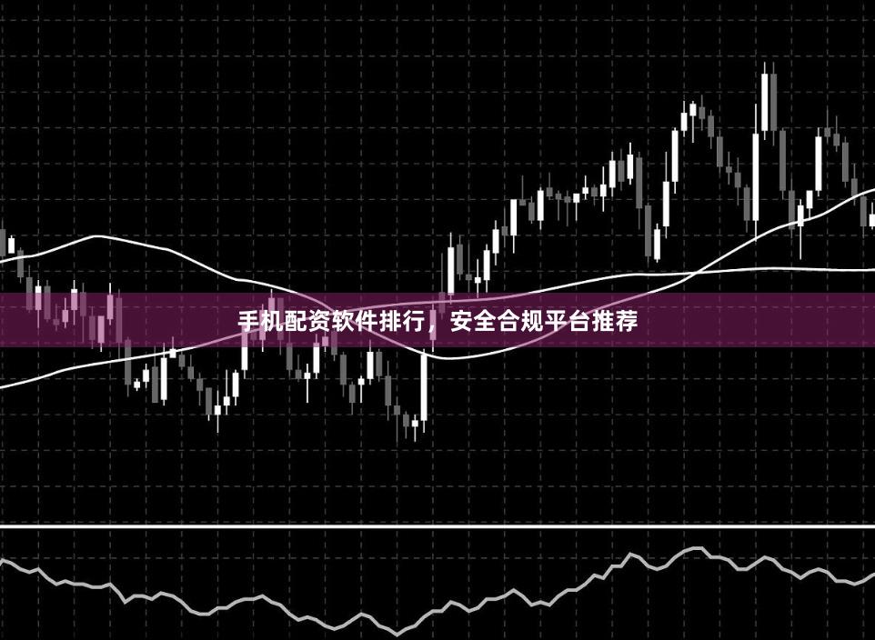 手机配资软件排行，安全合规平台推荐