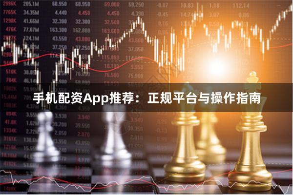 手机配资App推荐：正规平台与操作指南