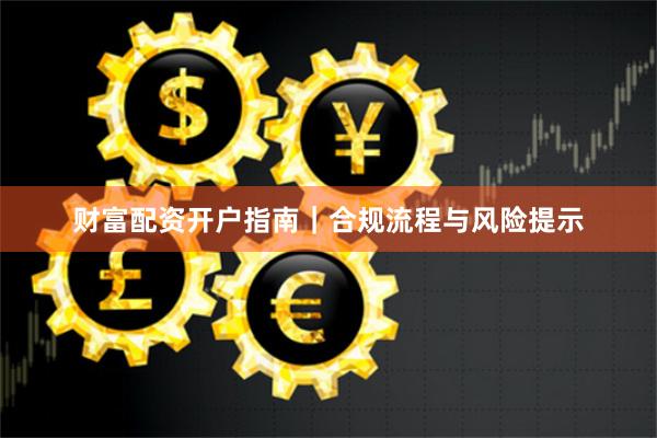 财富配资开户指南｜合规流程与风险提示