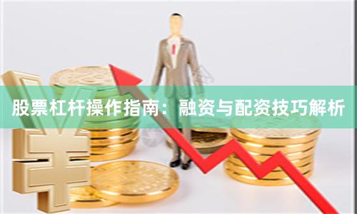 股票杠杆操作指南：融资与配资技巧解析