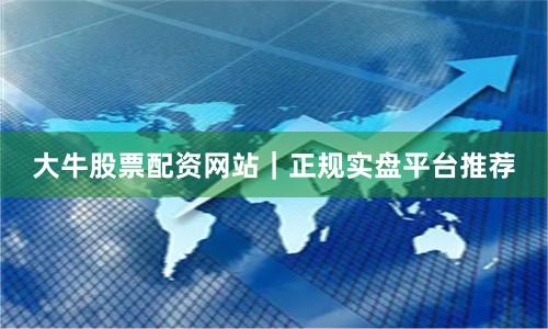 大牛股票配资网站｜正规实盘平台推荐