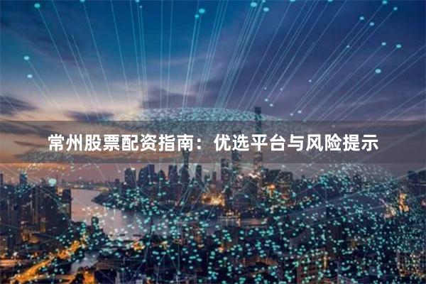 常州股票配资指南：优选平台与风险提示