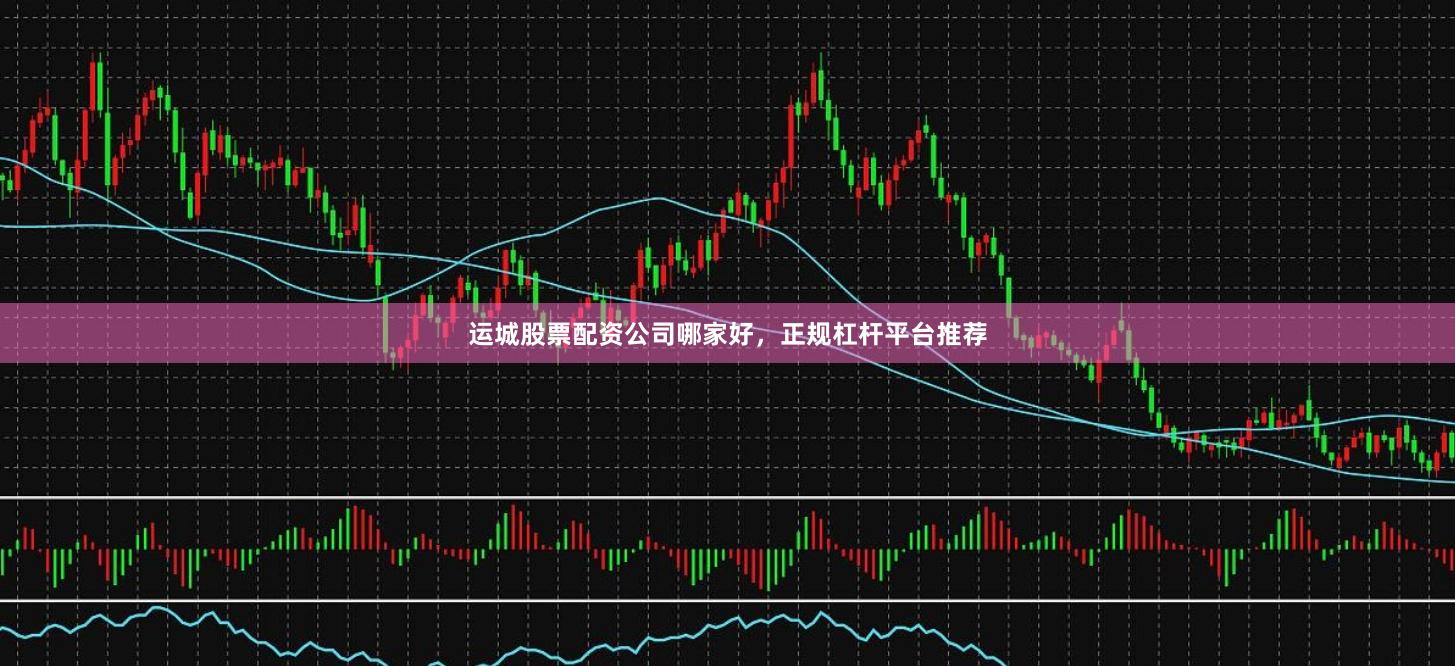 运城股票配资公司哪家好，正规杠杆平台推荐