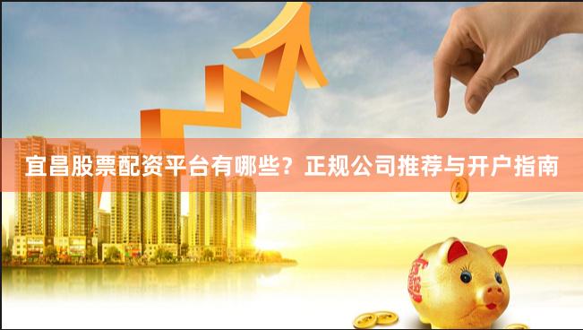 宜昌股票配资平台有哪些？正规公司推荐与开户指南