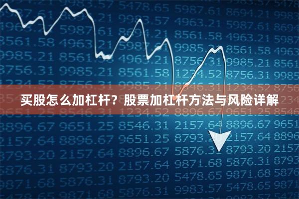 买股怎么加杠杆？股票加杠杆方法与风险详解