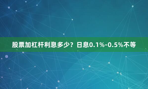 股票加杠杆利息多少？日息0.1%-0.5%不等