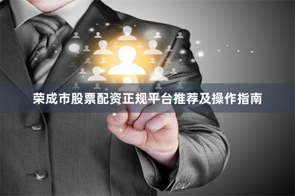 荣成市股票配资正规平台推荐及操作指南