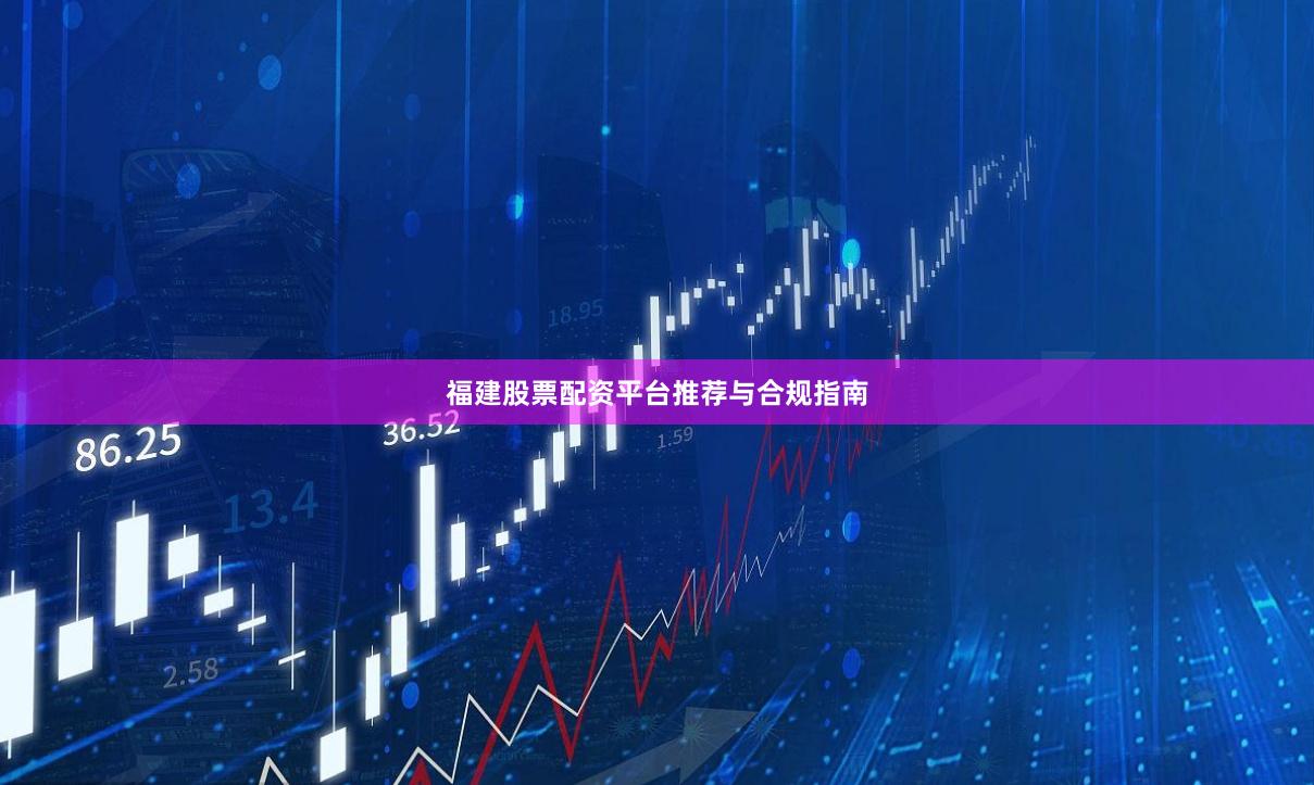 福建股票配资平台推荐与合规指南
