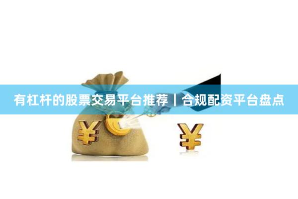 有杠杆的股票交易平台推荐｜合规配资平台盘点