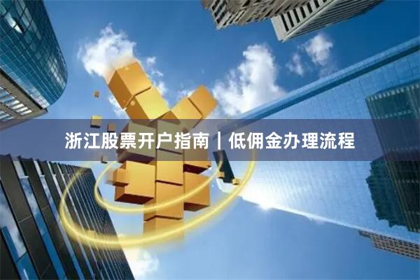 浙江股票开户指南｜低佣金办理流程