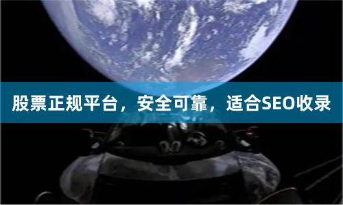 股票正规平台，安全可靠，适合SEO收录