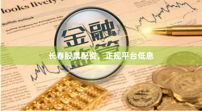 长春股票配资，正规平台低息